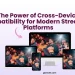 The Power of Cross-Device Compatibility for Modern Streaming Platforms